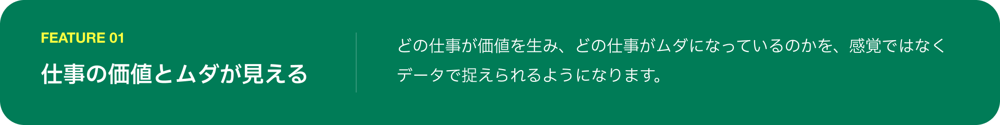 FEATURE 01 仕事の価値とムダが見える